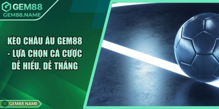 Kèo Châu Âu Gem88 - Lựa Chọn Cá Cược Dễ Hiểu, Dễ Thắng