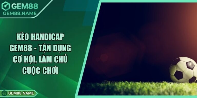 Kèo Handicap Gem88 - Tận Dụng Cơ Hội, Làm Chủ Cuộc Chơi