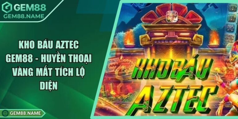 Kho Báu Aztec Gem88 - Huyền Thoại Vàng Mất Tích Lộ Diện